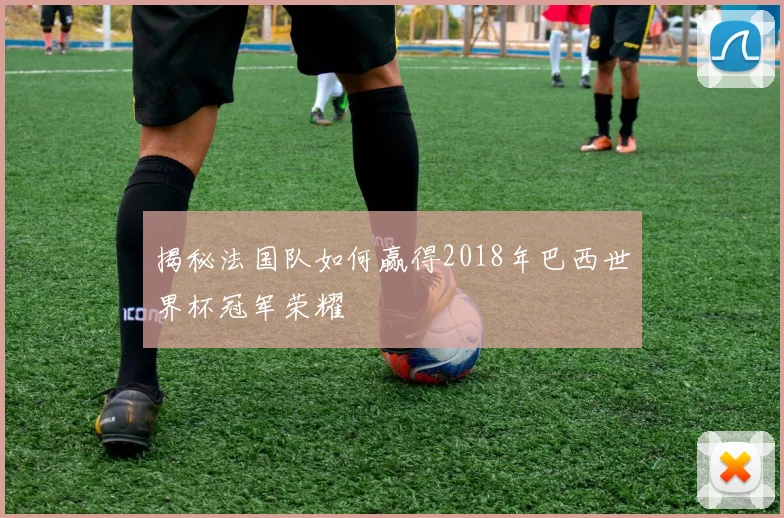 揭秘法国队如何赢得2018年巴西世界杯冠军荣耀