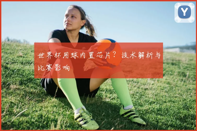 世界杯用球内置芯片?技术解析与比赛影响