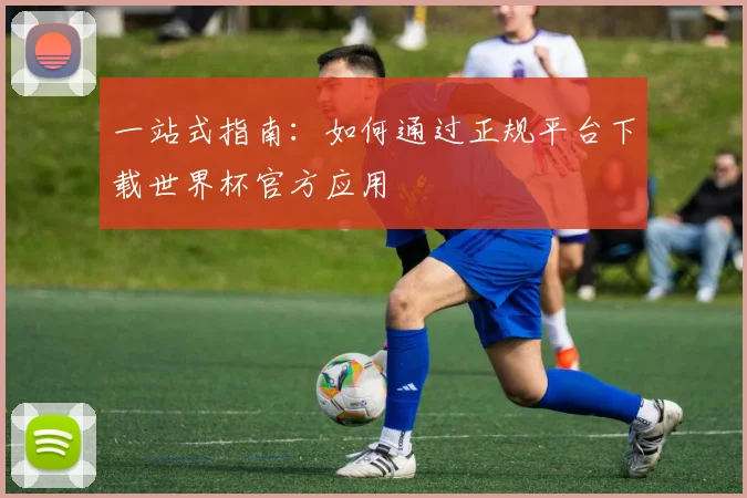 一站式指南：如何通过正规平台下载世界杯官方应用