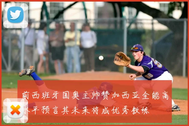 前西班牙国奥主帅赞加西亚全能高水平预言其未来将成优秀教练