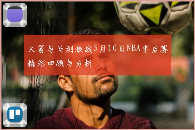 火箭与马刺激战5月10日NBA季后赛精彩回顾与分析