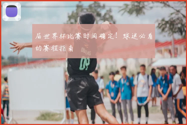 届世界杯比赛时间确定!球迷必看的赛程指南