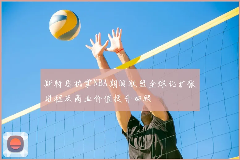 斯特恩执掌NBA期间联盟全球化扩张进程及商业价值提升回顾