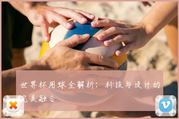 世界杯用球全解析:科技与设计的完美融合