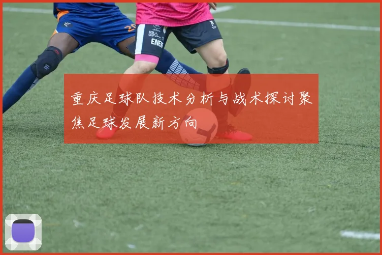 重庆足球队技术分析与战术探讨聚焦足球发展新方向