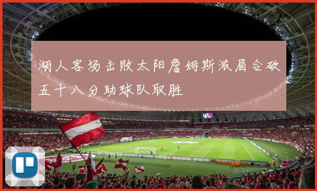湖人客场击败太阳詹姆斯浓眉合砍五十八分助球队取胜