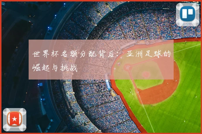 世界杯名额分配背后:亚洲足球的崛起与挑战