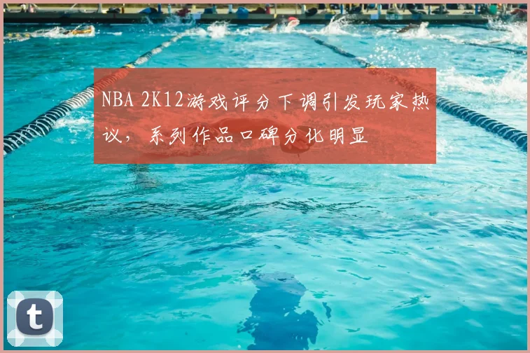 NBA 2K12游戏评分下调引发玩家热议，系列作品口碑分化明显