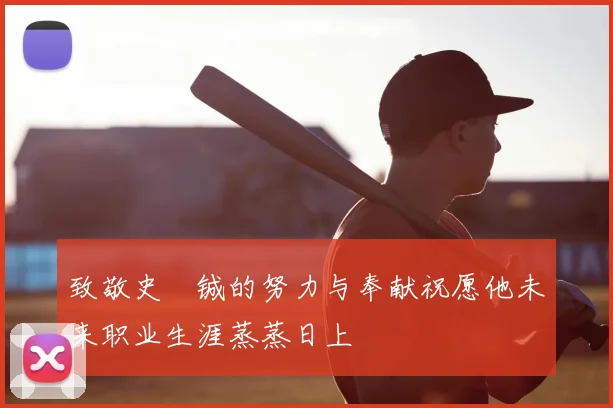 致敬史堉铖的努力与奉献祝愿他未来职业生涯蒸蒸日上