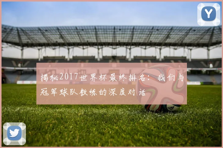 揭秘2017世界杯最终排名:我们与冠军球队教练的深度对话