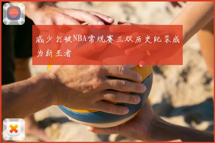 威少打破NBA常规赛三双历史纪录成为新王者