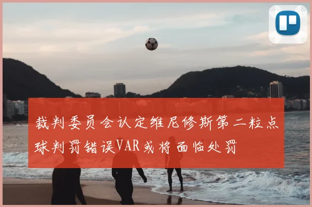 裁判委员会认定维尼修斯第二粒点球判罚错误VAR或将面临处罚