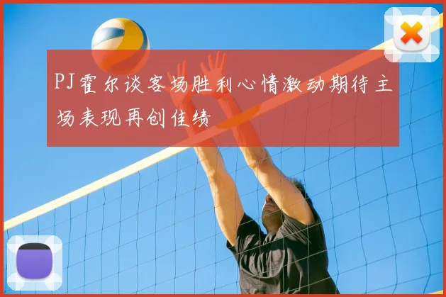 PJ霍尔谈客场胜利心情激动期待主场表现再创佳绩