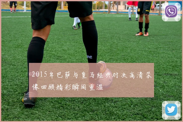 2015年巴萨与皇马经典对决高清录像回顾精彩瞬间重温