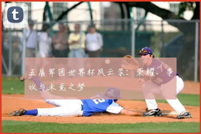 五盾军团世界杯风云录:荣耀、争议与未竟之梦