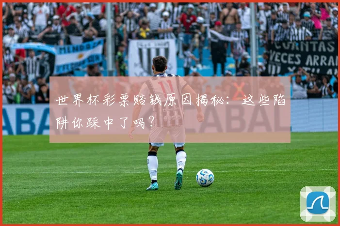 世界杯彩票赔钱原因揭秘:这些陷阱你踩中了吗?