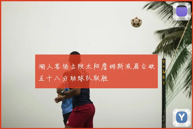 湖人客场击败太阳詹姆斯浓眉合砍五十八分助球队取胜