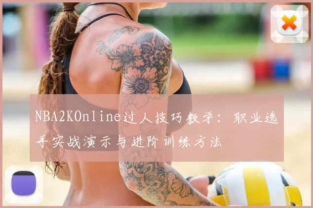 NBA2KOnline过人技巧教学:职业选手实战演示与进阶训练方法