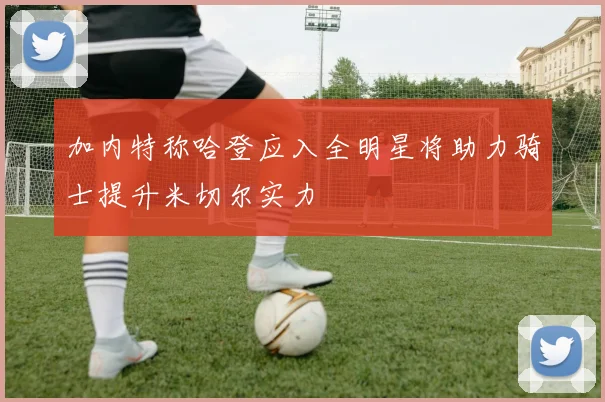 加内特称哈登应入全明星将助力骑士提升米切尔实力