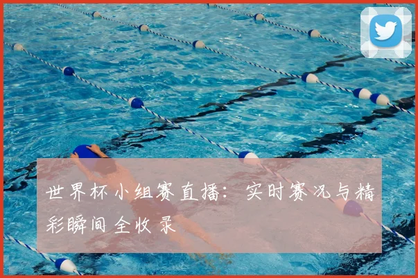 世界杯小组赛直播:实时赛况与精彩瞬间全收录