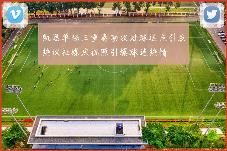 凯恩单场三重奏助攻进球送点引发热议社媒庆祝照引爆球迷热情