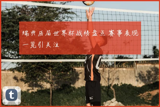 瑞典历届世界杯战绩盘点 赛事表现一览引关注