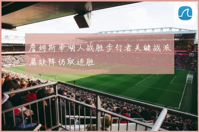 詹姆斯率湖人战胜步行者关键战浓眉缺阵仍取连胜