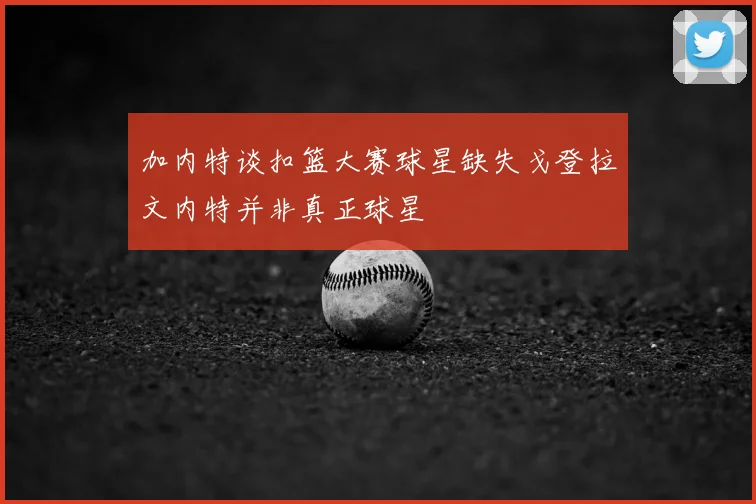 加内特谈扣篮大赛球星缺失戈登拉文内特并非真正球星