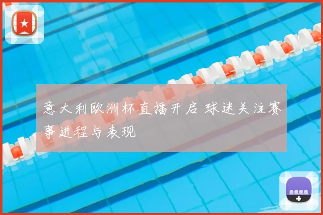 意大利欧洲杯直播开启 球迷关注赛事进程与表现