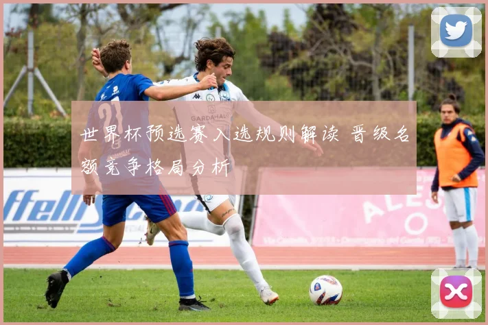 世界杯预选赛入选规则解读 晋级名额竞争格局分析