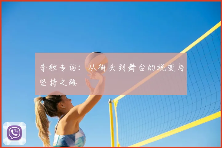 李敏专访:从街头到舞台的蜕变与坚持之路