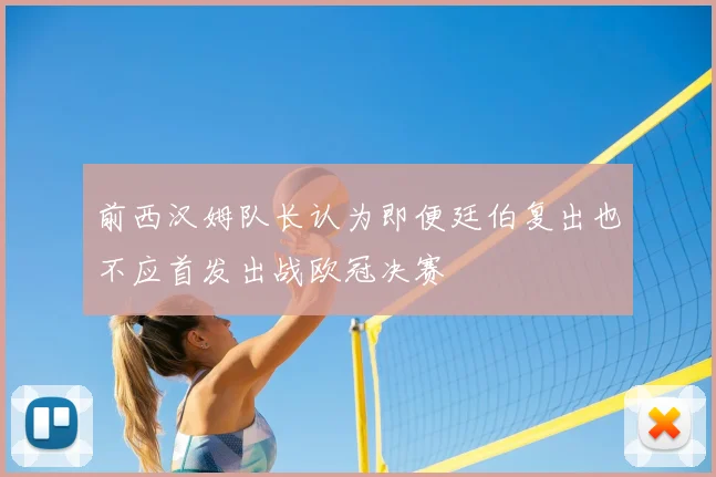 前西汉姆队长认为即便廷伯复出也不应首发出战欧冠决赛