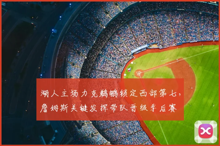 湖人主场力克鹈鹕锁定西部第七，詹姆斯关键发挥带队晋级季后赛