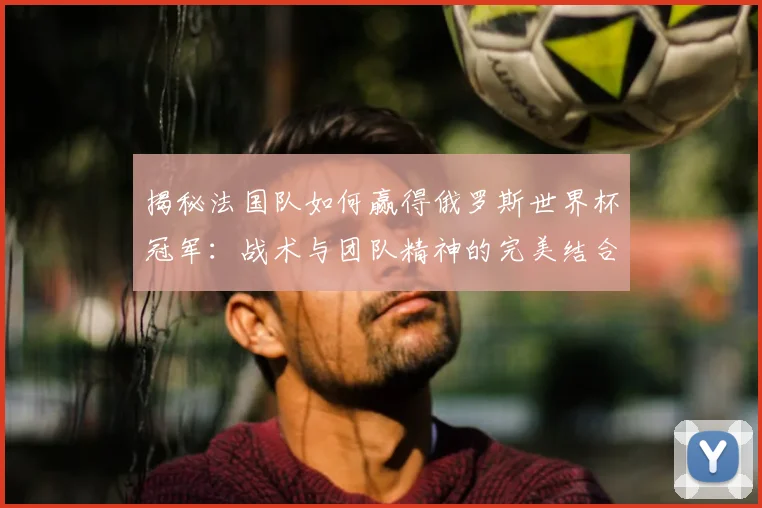 揭秘法国队如何赢得俄罗斯世界杯冠军：战术与团队精神的完美结合