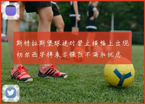 斯特拉斯堡球迷对禁止横幅上出现切尔西字样表示强烈不满和忧虑