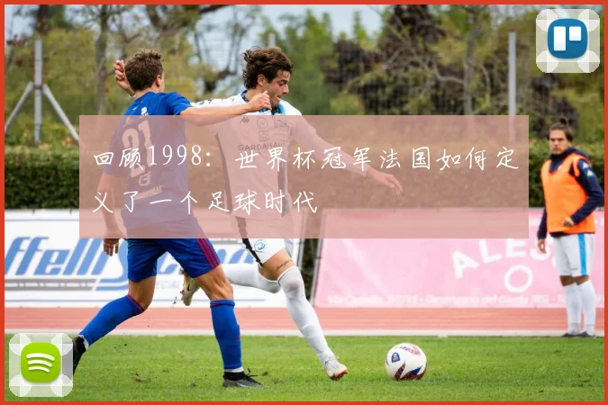 回顾1998：世界杯冠军法国如何定义了一个足球时代