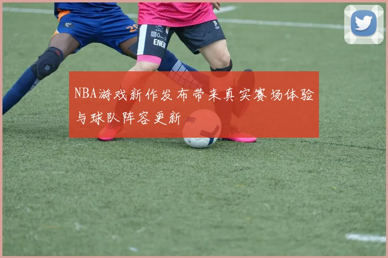 NBA游戏新作发布带来真实赛场体验与球队阵容更新