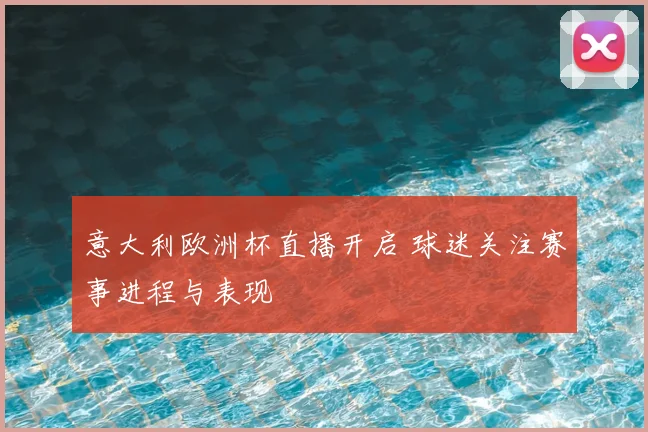 意大利欧洲杯直播开启 球迷关注赛事进程与表现