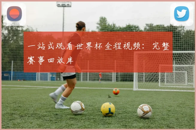 一站式观看世界杯全程视频:完整赛事回放库