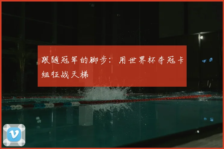 跟随冠军的脚步：用世界杯夺冠卡组征战天梯