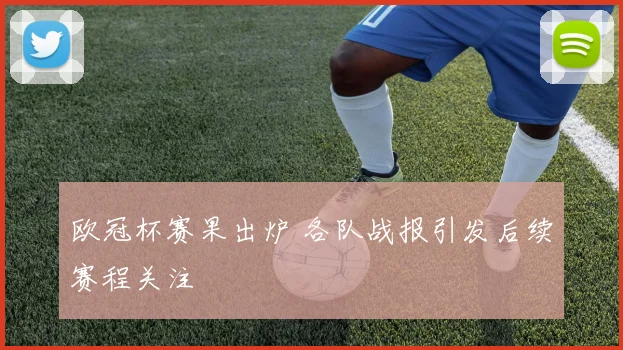 欧冠杯赛果出炉 各队战报引发后续赛程关注