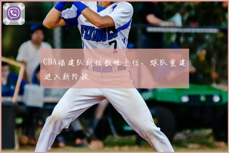 CBA福建队新任教练上任,球队重建进入新阶段
