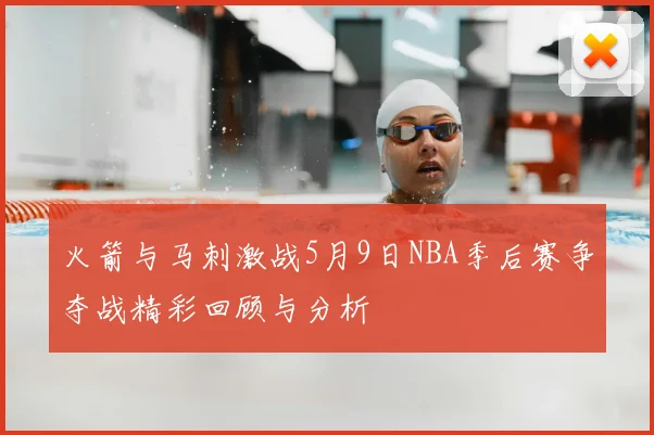 火箭与马刺激战5月9日NBA季后赛争夺战精彩回顾与分析