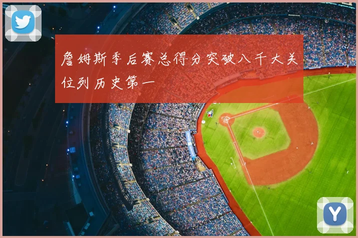 詹姆斯季后赛总得分突破八千大关位列历史第一