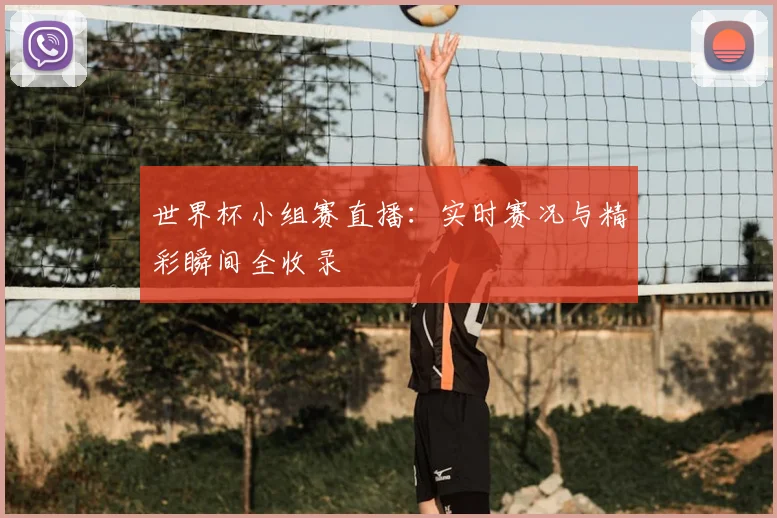 世界杯小组赛直播:实时赛况与精彩瞬间全收录