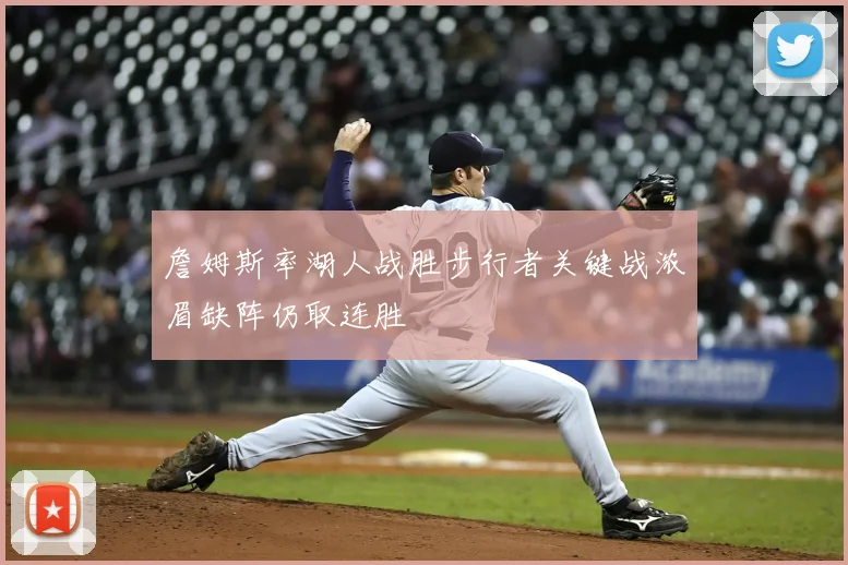詹姆斯率湖人战胜步行者关键战浓眉缺阵仍取连胜