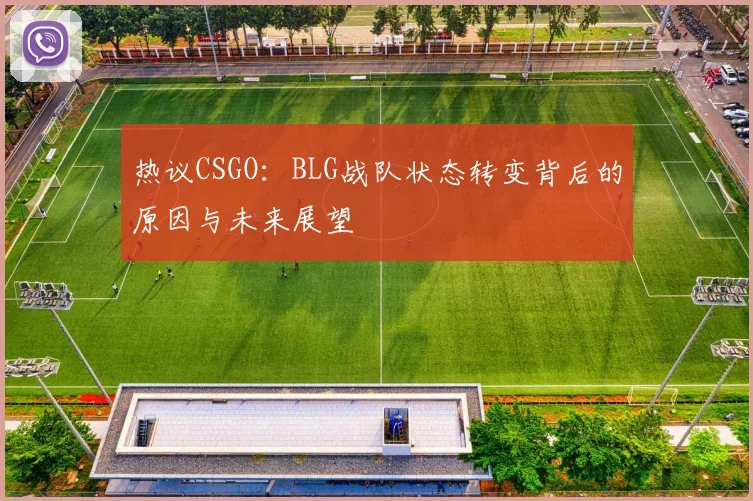 热议CSGO：BLG战队状态转变背后的原因与未来展望