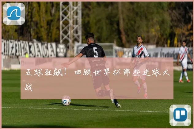 五球狂飙!回顾世界杯那些进球大战