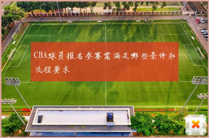CBA球员报名参赛需满足哪些条件和流程要求
