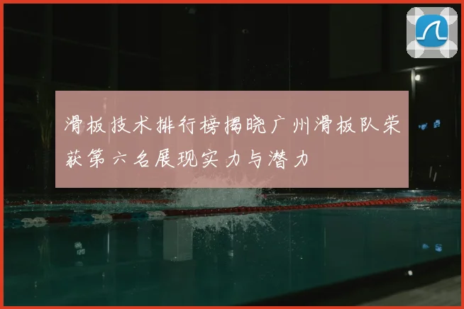 滑板技术排行榜揭晓广州滑板队荣获第六名展现实力与潜力